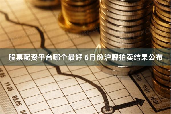 股票配资平台哪个最好 6月份沪牌拍卖结果公布