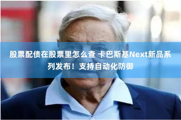 股票配债在股票里怎么查 卡巴斯基Next新品系列发布！支持自动化防御