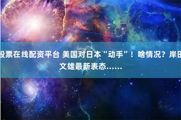 股票在线配资平台 美国对日本“动手”！啥情况？岸田文雄最新表态......