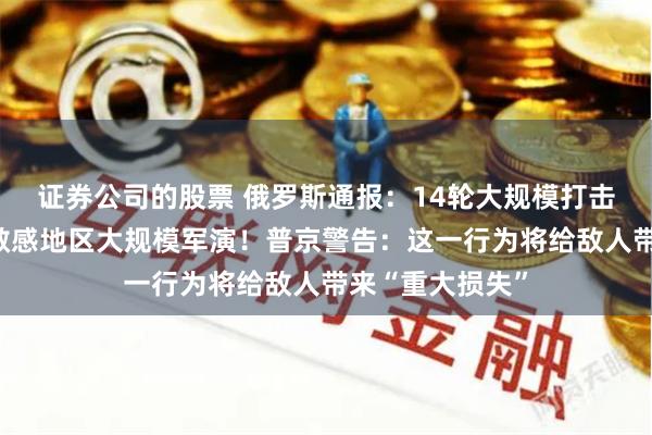 证券公司的股票 俄罗斯通报：14轮大规模打击！白俄罗斯在敏感地区大规模军演！普京警告：这一行为将给敌人带来“重大损失”