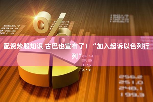 配资炒股知识 古巴也宣布了！“加入起诉以色列行列”