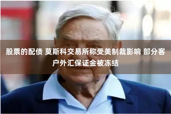 股票的配债 莫斯科交易所称受美制裁影响 部分客户外汇保证金被冻结