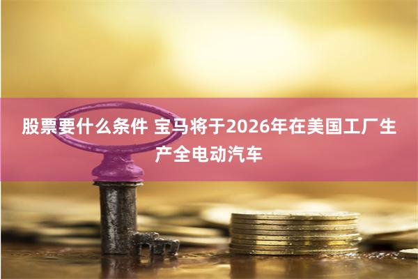 股票要什么条件 宝马将于2026年在美国工厂生产全电动汽车