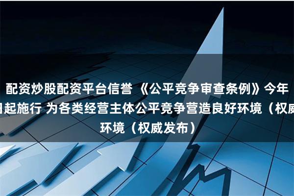 配资炒股配资平台信誉 《公平竞争审查条例》今年8月1日起施行 为各类经营主体公平竞争营造良好环境（权威发布）