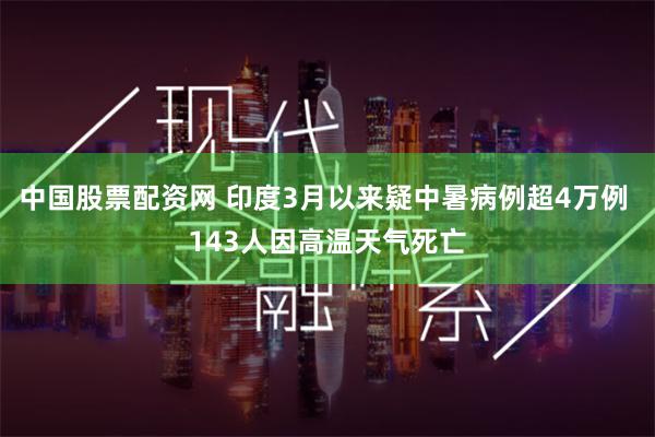 中国股票配资网 印度3月以来疑中暑病例超4万例 143人因高温天气死亡