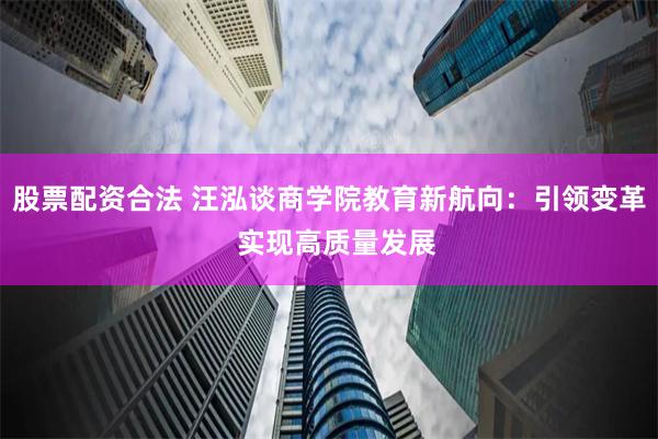 股票配资合法 汪泓谈商学院教育新航向：引领变革  实现高质量发展