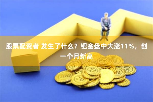 股票配资者 发生了什么？钯金盘中大涨11%，创一个月新高