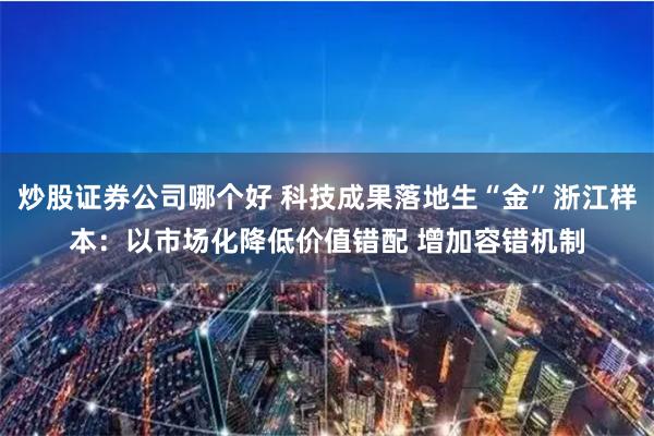 炒股证券公司哪个好 科技成果落地生“金”浙江样本：以市场化降低价值错配 增加容错机制