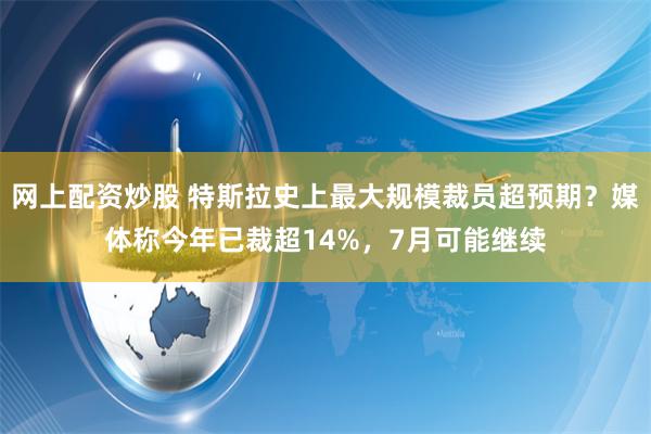 网上配资炒股 特斯拉史上最大规模裁员超预期？媒体称今年已裁超14%，7月可能继续