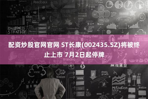 配资炒股官网官网 ST长康(002435.SZ)将被终止上市 7月2日起停牌