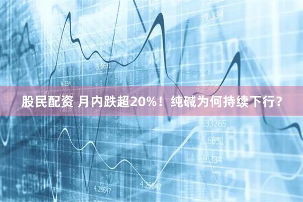 股民配资 月内跌超20%！纯碱为何持续下行？