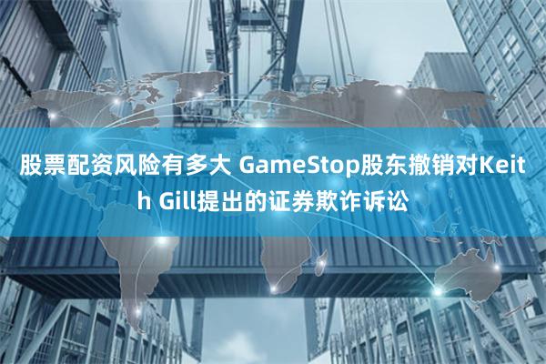 股票配资风险有多大 GameStop股东撤销对Keith Gill提出的证券欺诈诉讼