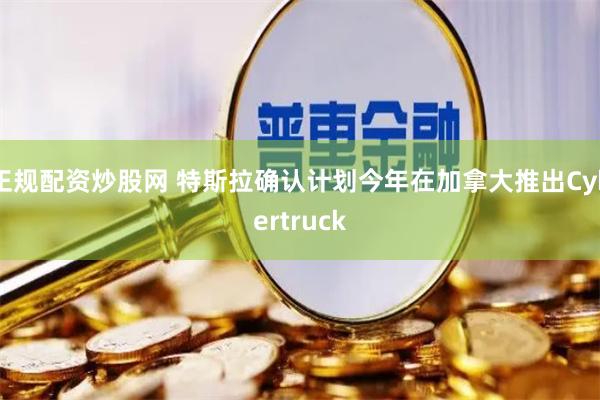 正规配资炒股网 特斯拉确认计划今年在加拿大推出Cybertruck