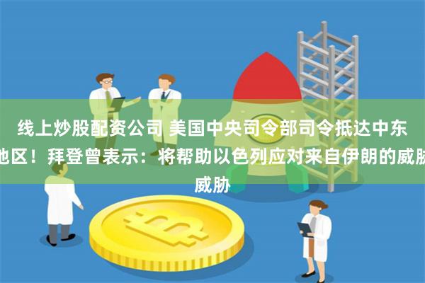 线上炒股配资公司 美国中央司令部司令抵达中东地区！拜登曾表示：将帮助以色列应对来自伊朗的威胁