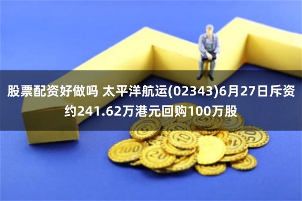 股票配资好做吗 太平洋航运(02343)6月27日斥资约241.62万港元回购100万股