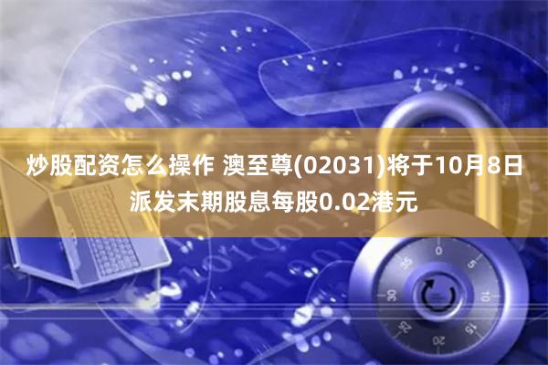 炒股配资怎么操作 澳至尊(02031)将于10月8日派发末期股息每股0.02港元