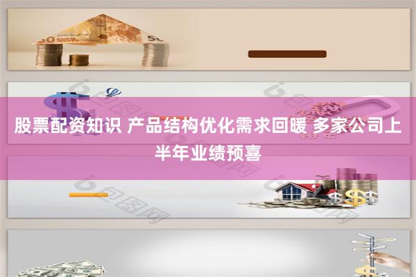 股票配资知识 产品结构优化需求回暖 多家公司上半年业绩预喜