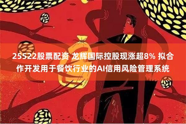 25522股票配资 龙辉国际控股现涨超8% 拟合作开发用于餐饮行业的AI信用风险管理系统