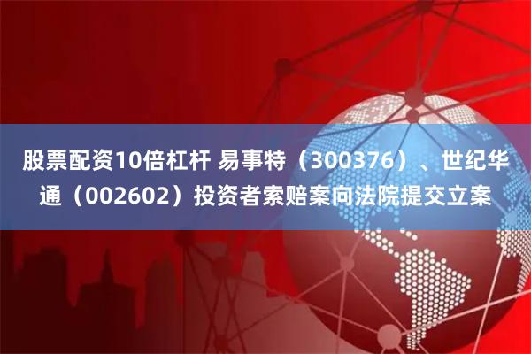 股票配资10倍杠杆 易事特（300376）、世纪华通（002602）投资者索赔案向法院提交立案