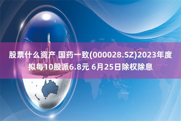 股票什么资产 国药一致(000028.SZ)2023年度拟每10股派6.8元 6月25日除权除息