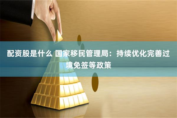 配资股是什么 国家移民管理局：持续优化完善过境免签等政策