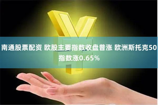 南通股票配资 欧股主要指数收盘普涨 欧洲斯托克50指数涨0.65%