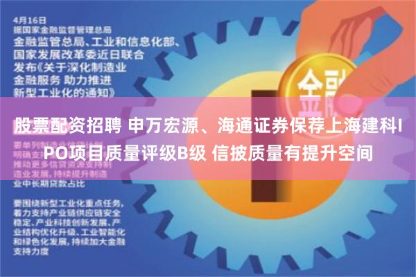 股票配资招聘 申万宏源、海通证券保荐上海建科IPO项目质量评级B级 信披质量有提升空间