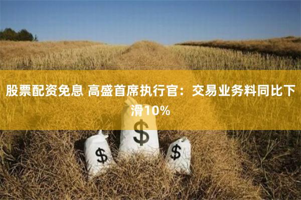 股票配资免息 高盛首席执行官：交易业务料同比下滑10%