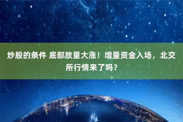 炒股的条件 底部放量大涨！增量资金入场，北交所行情来了吗？