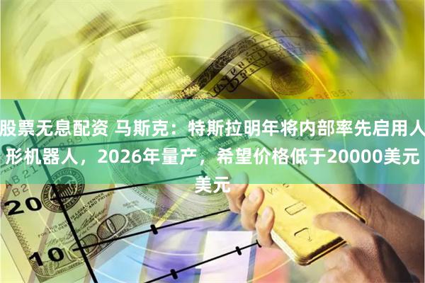 股票无息配资 马斯克：特斯拉明年将内部率先启用人形机器人，2026年量产，希望价格低于20000美元