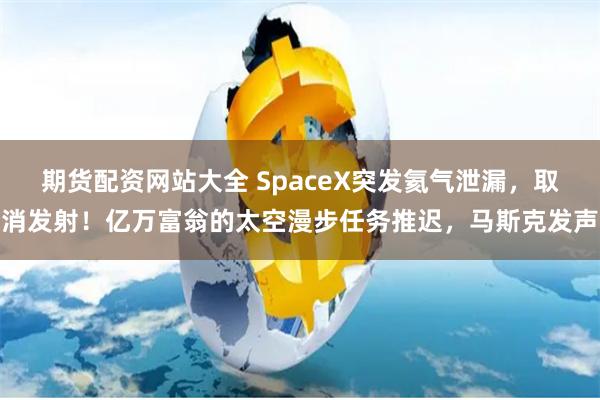 期货配资网站大全 SpaceX突发氦气泄漏，取消发射！亿万富翁的太空漫步任务推迟，马斯克发声