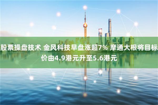 股票操盘技术 金风科技早盘涨超7% 摩通大根将目标价由4.9港元升至5.6港元