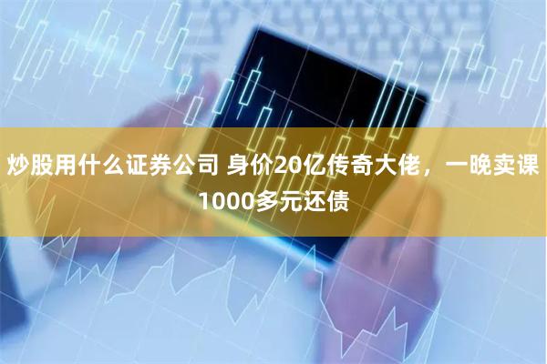 炒股用什么证券公司 身价20亿传奇大佬，一晚卖课1000多元还债