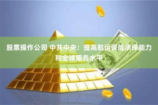 股票操作公司 中共中央：提高航运保险承保能力和全球服务水平