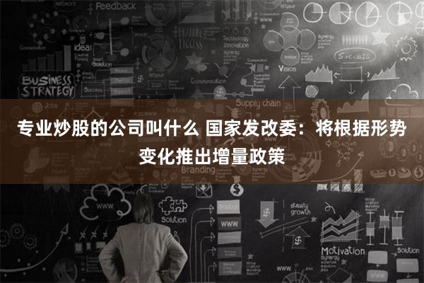 专业炒股的公司叫什么 国家发改委：将根据形势变化推出增量政策