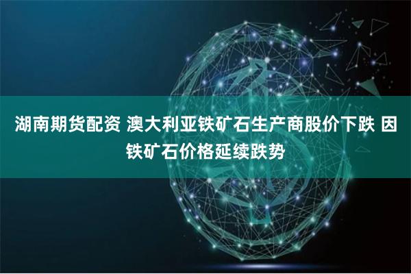 湖南期货配资 澳大利亚铁矿石生产商股价下跌 因铁矿石价格延续跌势