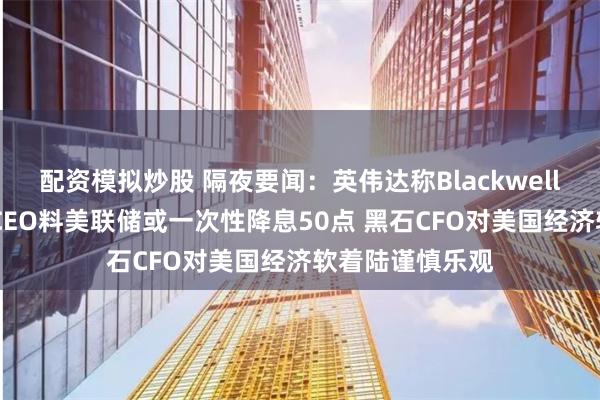 配资模拟炒股 隔夜要闻：英伟达称Blackwell需求强劲 高盛CEO料美联储或一次性降息50点 黑石CFO对美国经济软着陆谨慎乐观