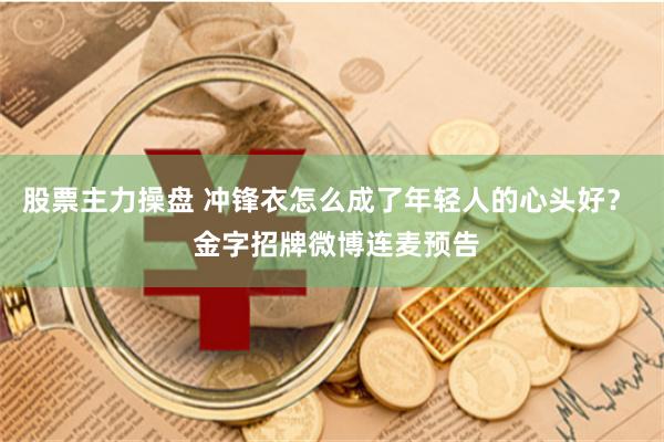 股票主力操盘 冲锋衣怎么成了年轻人的心头好？  金字招牌微博连麦预告