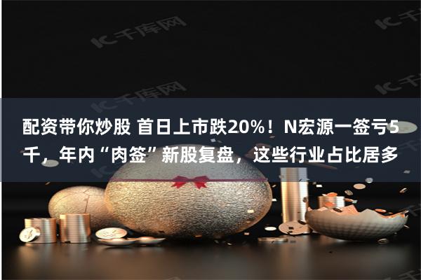 配资带你炒股 首日上市跌20%！N宏源一签亏5千，年内“肉签”新股复盘，这些行业占比居多