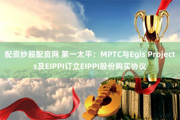 配资炒股配资网 第一太平：MPTC与Egis Projects及EIPPI订立EIPPI股份购买协议