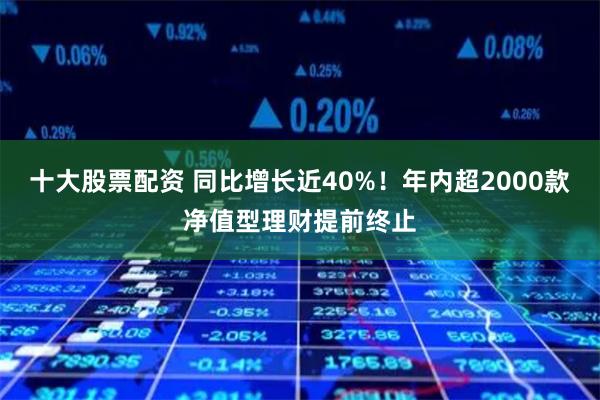 十大股票配资 同比增长近40%！年内超2000款净值型理财提前终止