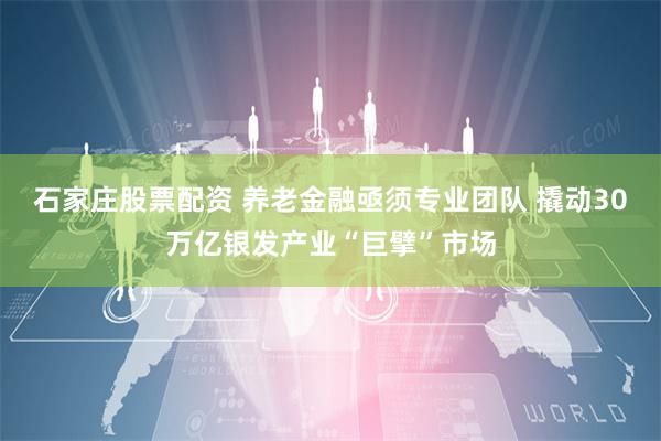 石家庄股票配资 养老金融亟须专业团队 撬动30万亿银发产业“巨擘”市场