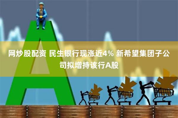 网炒股配资 民生银行现涨近4% 新希望集团子公司拟增持该行A股