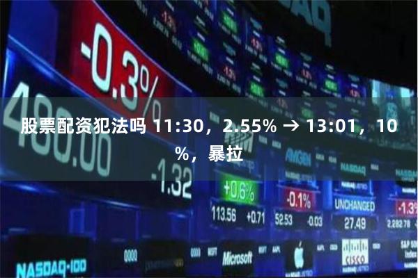 股票配资犯法吗 11:30，2.55% → 13:01，10%，暴拉