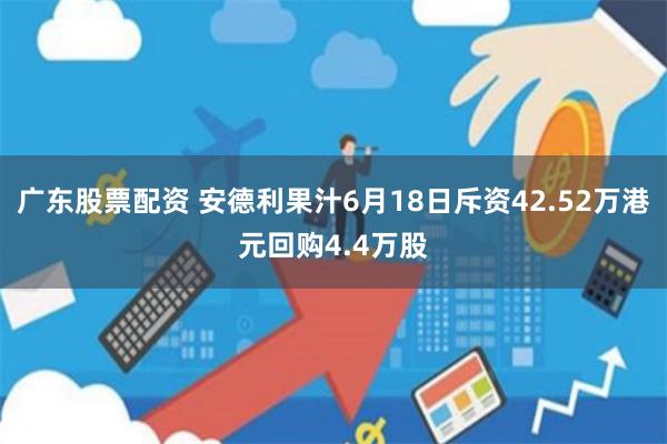 广东股票配资 安德利果汁6月18日斥资42.52万港元回购4.4万股