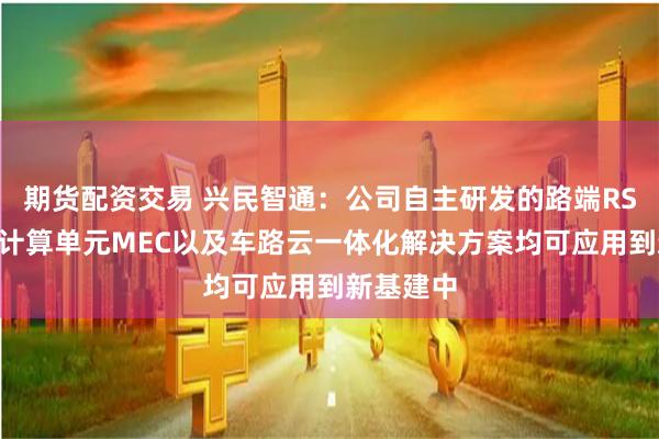 期货配资交易 兴民智通：公司自主研发的路端RSU、边缘计算单元MEC以及车路云一体化解决方案均可应用到新基建中