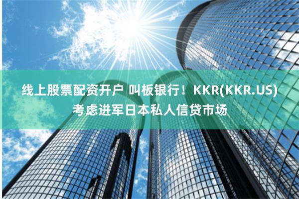 线上股票配资开户 叫板银行！KKR(KKR.US)考虑进军日本私人信贷市场