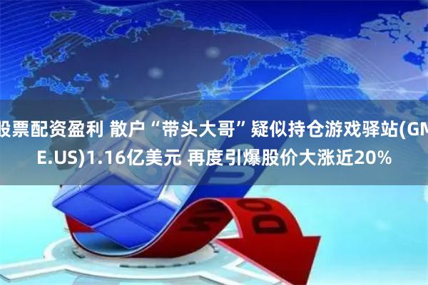 股票配资盈利 散户“带头大哥”疑似持仓游戏驿站(GME.US)1.16亿美元 再度引爆股价大涨近20%