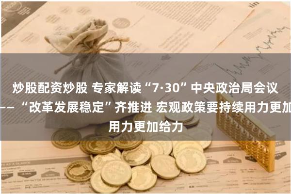 炒股配资炒股 专家解读“7·30”中央政治局会议精神—— “改革发展稳定”齐推进 宏观政策要持续用力更加给力