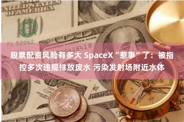 股票配资风险有多大 SpaceX“惹事”了：被指控多次违规排放废水 污染发射场附近水体